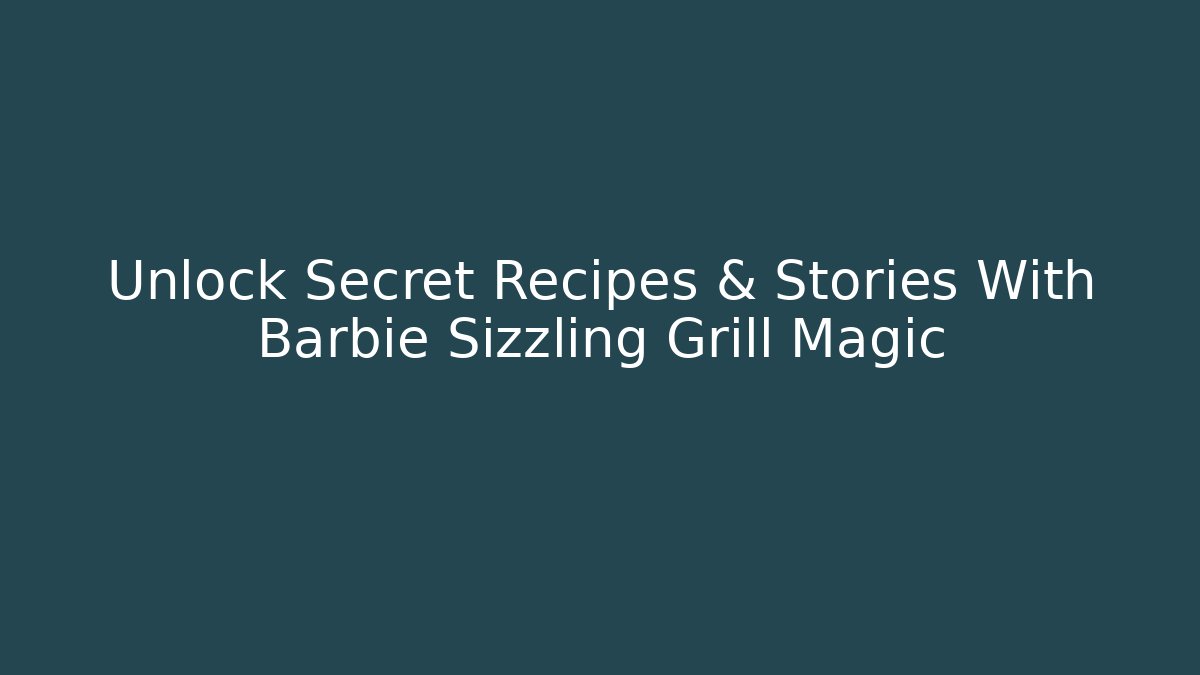 Unlock Secret Recipes & Stories With Barbie Sizzling Grill Magic