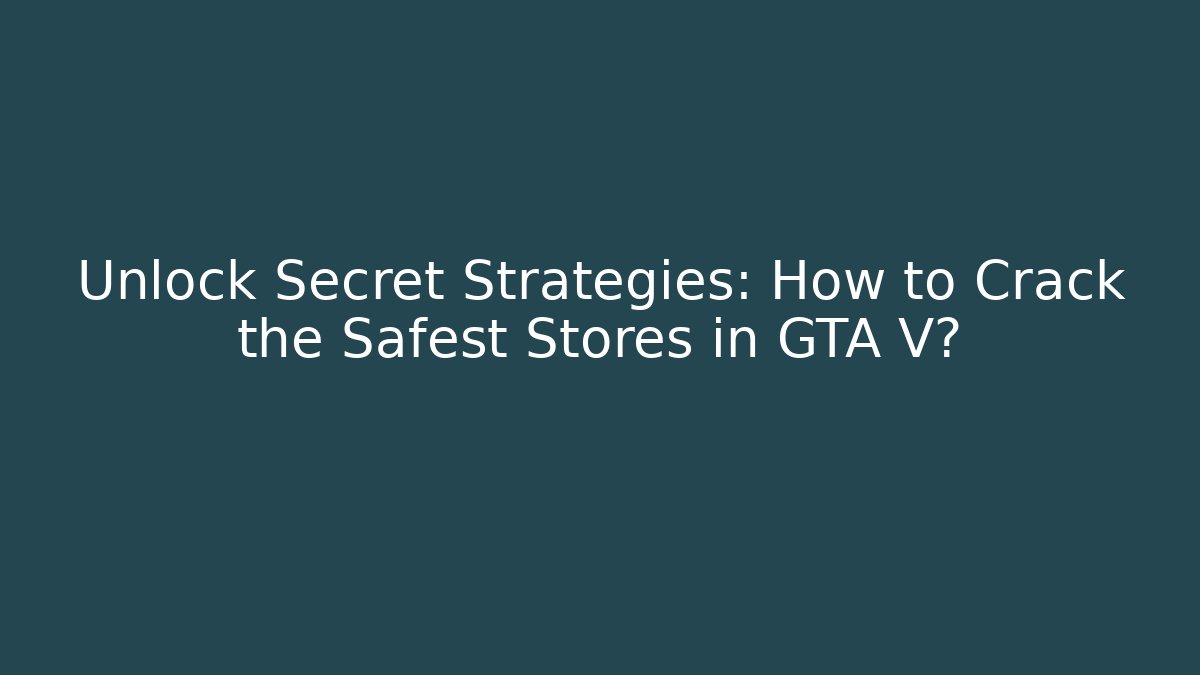 Unlock Secret Strategies: How to Crack the Safest Stores in GTA V?