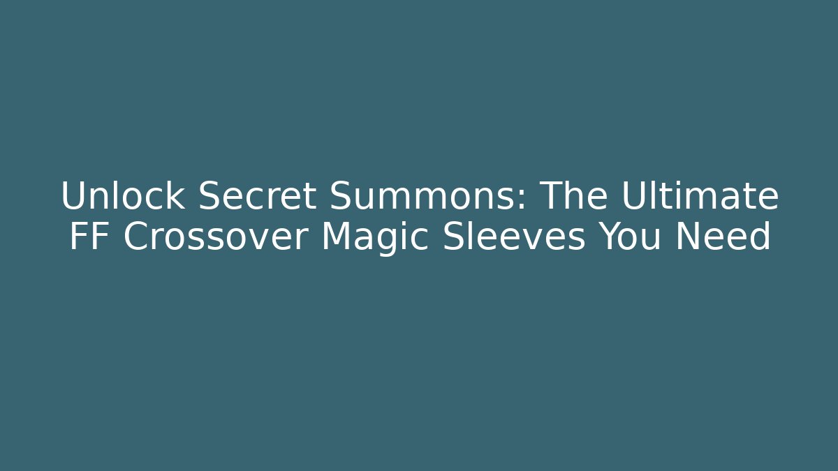Unlock Secret Summons: The Ultimate FF Crossover Magic Sleeves You Need