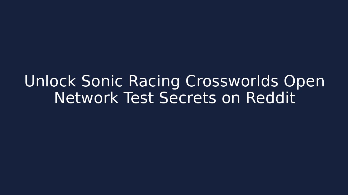 Unlock Sonic Racing Crossworlds Open Network Test Secrets on Reddit