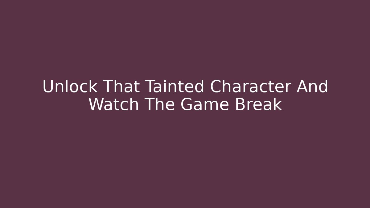 Unlock That Tainted Character And Watch The Game Break