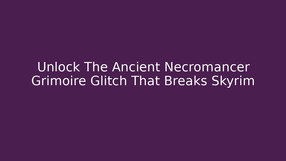Unlock The Ancient Necromancer Grimoire Glitch That Breaks Skyrim