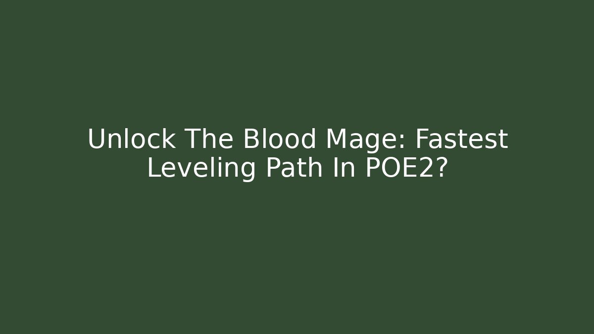 Unlock The Blood Mage: Fastest Leveling Path In POE2?