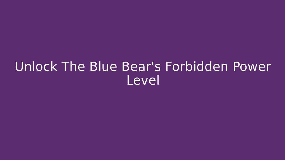 Unlock The Blue Bear's Forbidden Power Level