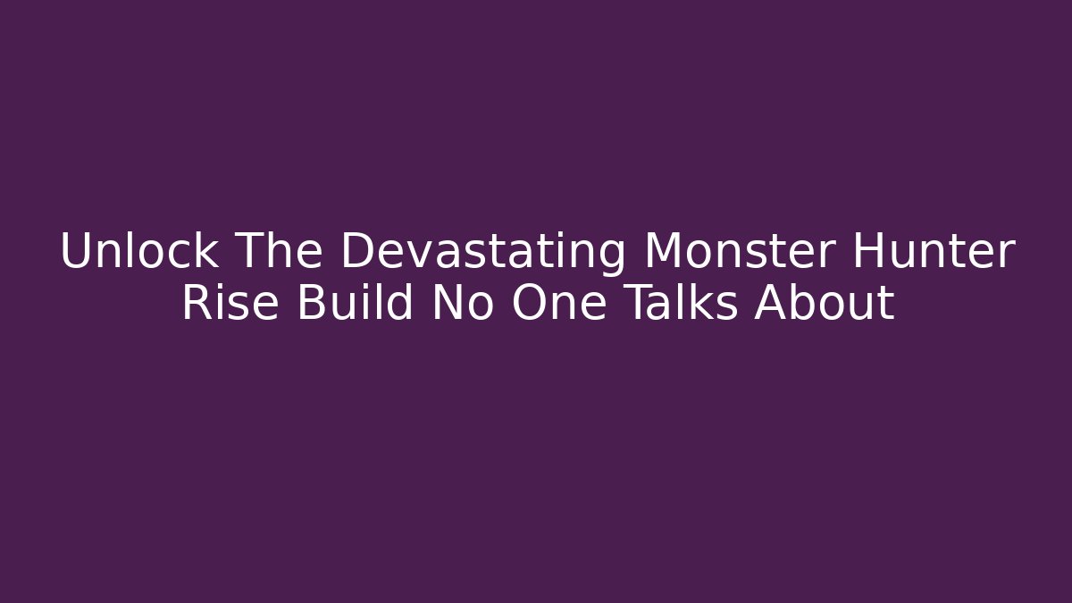 Unlock The Devastating Monster Hunter Rise Build No One Talks About