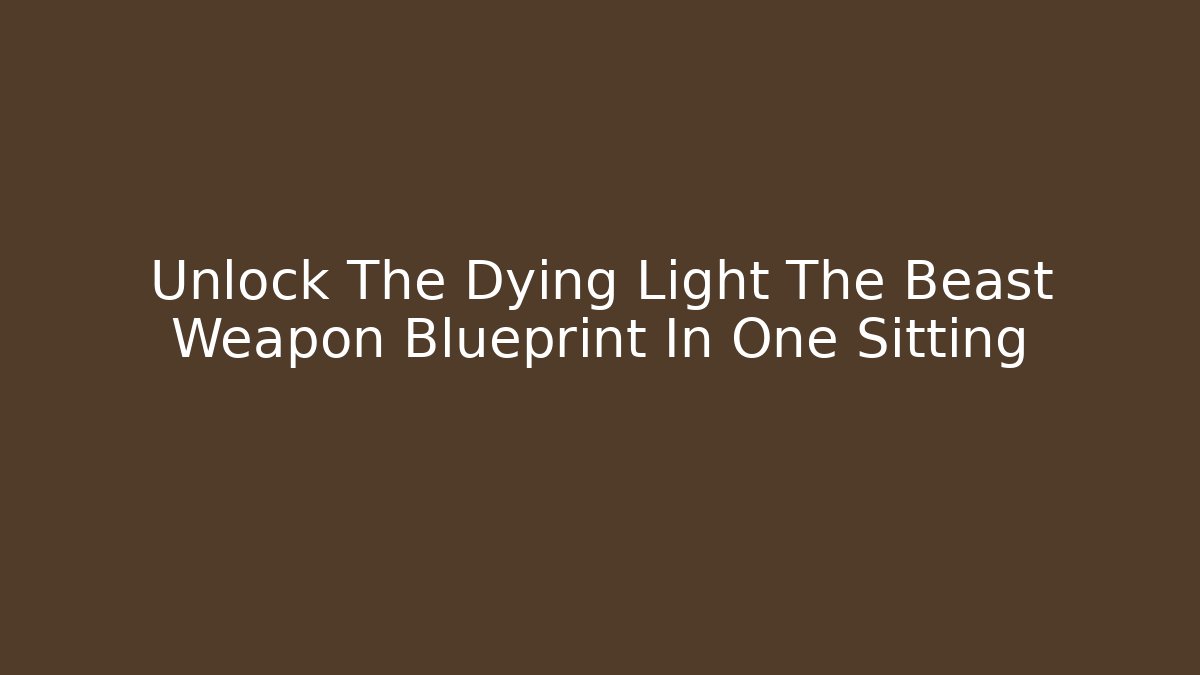 Unlock The Dying Light The Beast Weapon Blueprint In One Sitting