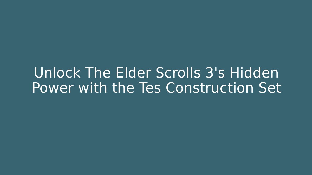 Unlock The Elder Scrolls 3’s Hidden Power with the Tes Construction Set - Boomer Naturals