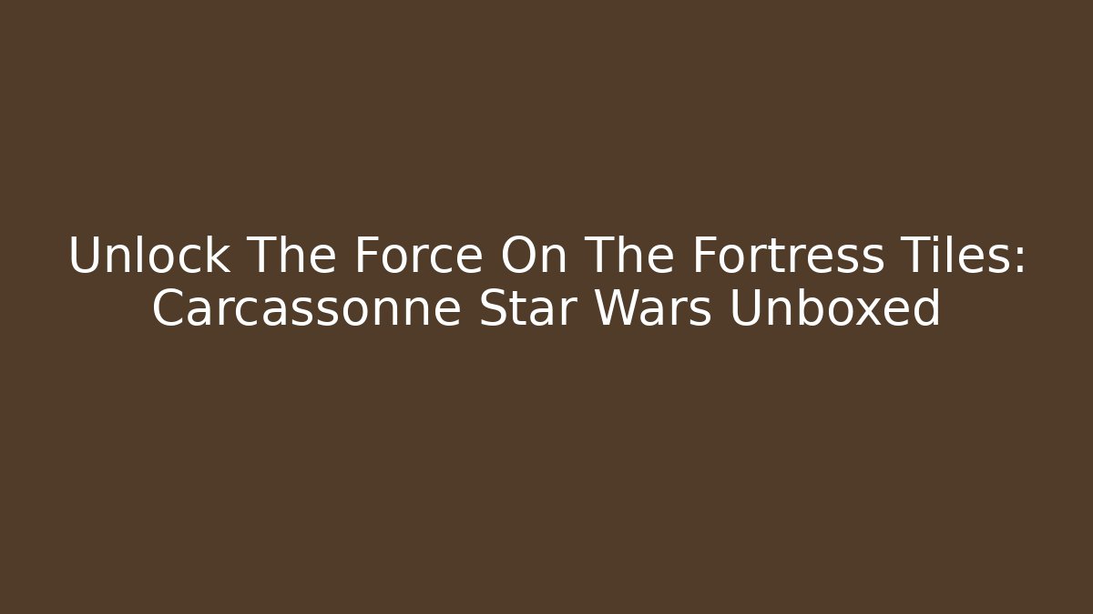 Unlock The Force On The Fortress Tiles: Carcassonne Star Wars Unboxed