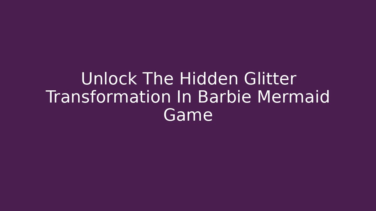 Unlock The Hidden Glitter Transformation In Barbie Mermaid Game - Boomer Naturals