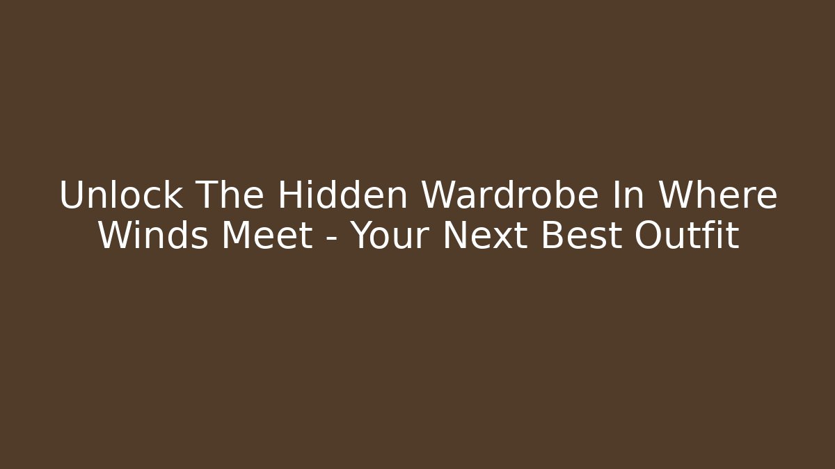 Unlock The Hidden Wardrobe In Where Winds Meet – Your Next Best Outfit