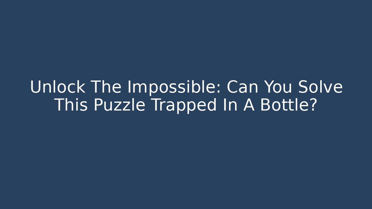 Unlock The Impossible: Can You Solve This Puzzle Trapped In A Bottle?