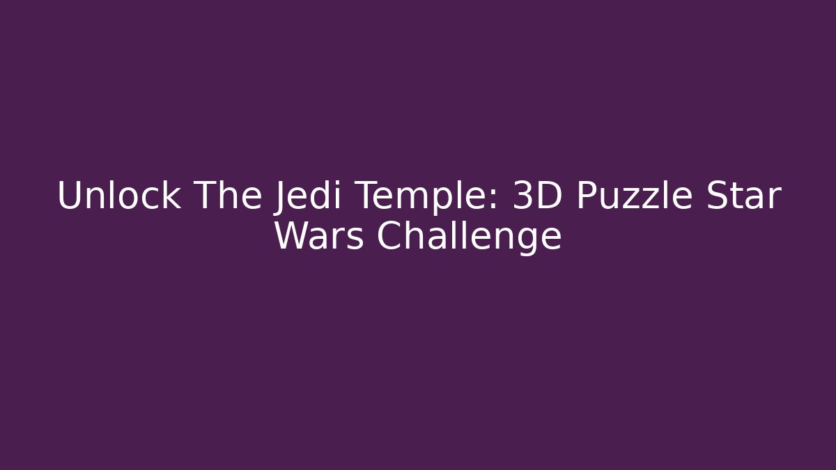Unlock The Jedi Temple: 3D Puzzle Star Wars Challenge