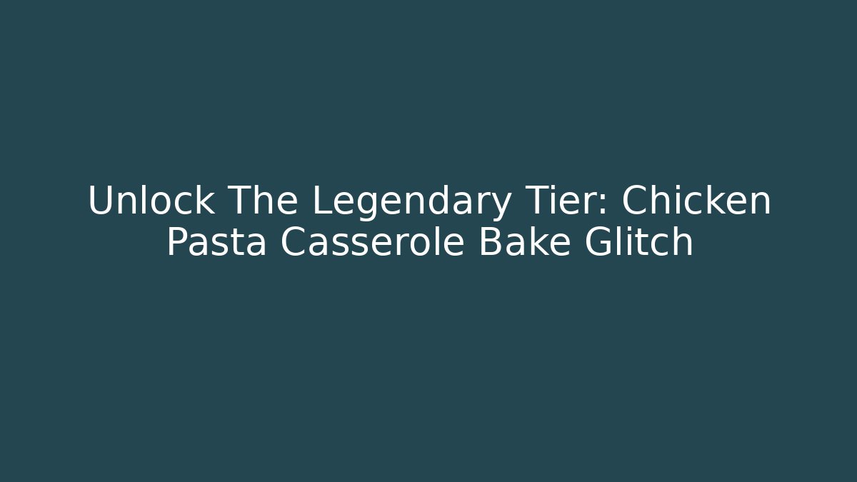 Unlock The Legendary Tier: Chicken Pasta Casserole Bake Glitch
