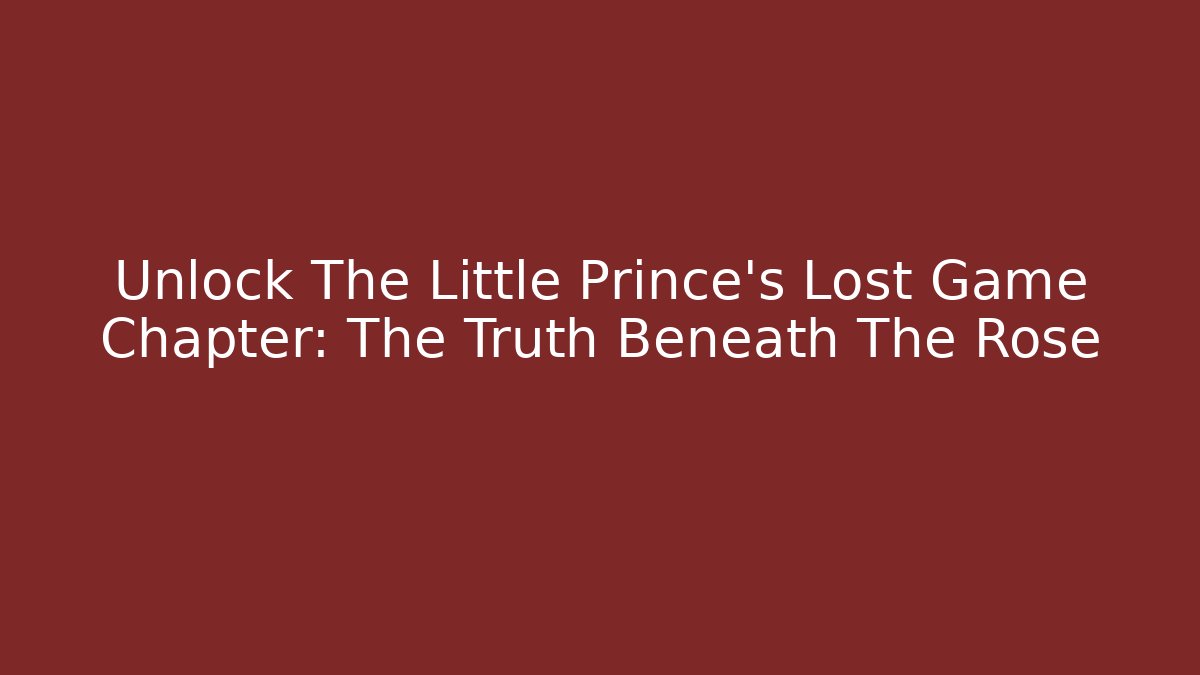 Unlock The Little Prince's Lost Game Chapter: The Truth Beneath The Rose