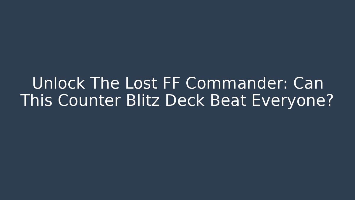 Unlock The Lost FF Commander: Can This Counter Blitz Deck Beat Everyone?