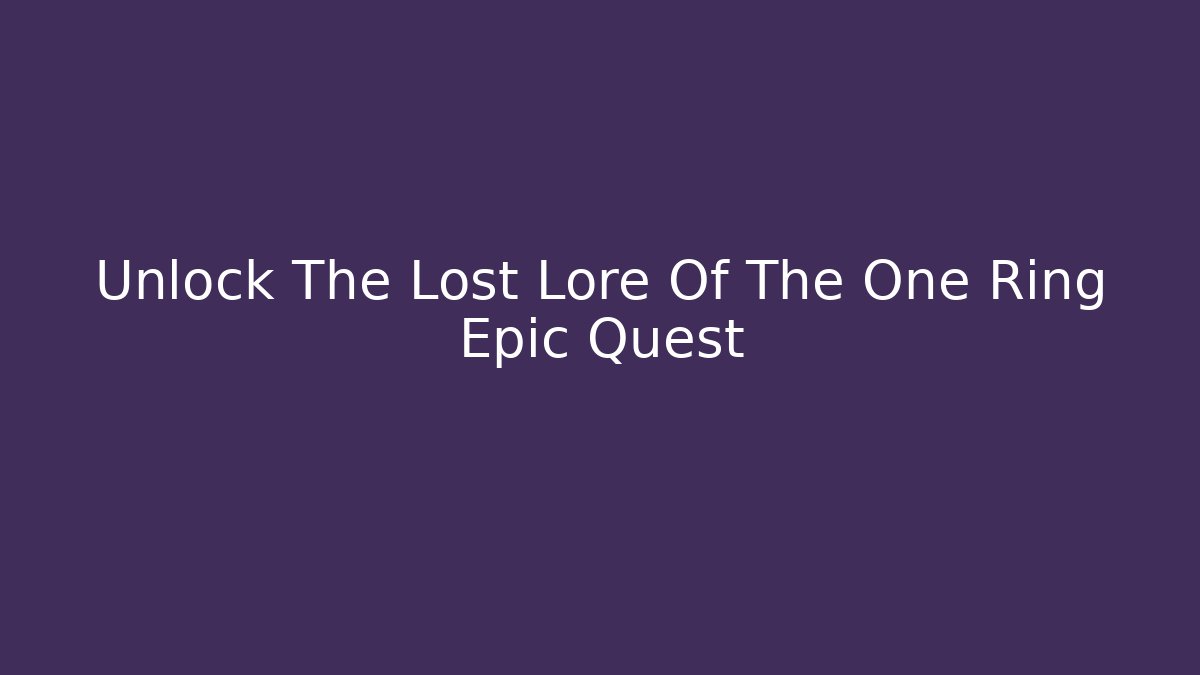 Unlock The Lost Lore Of The One Ring Epic Quest