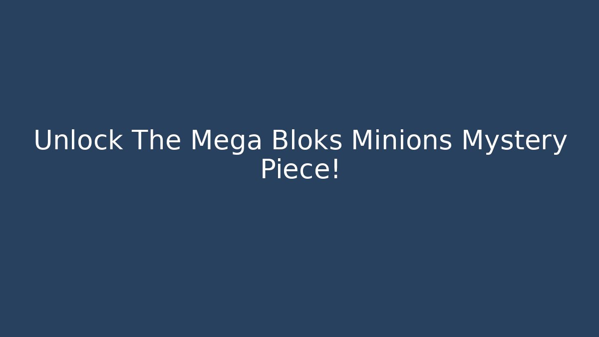 Unlock The Mega Bloks Minions Mystery Piece!