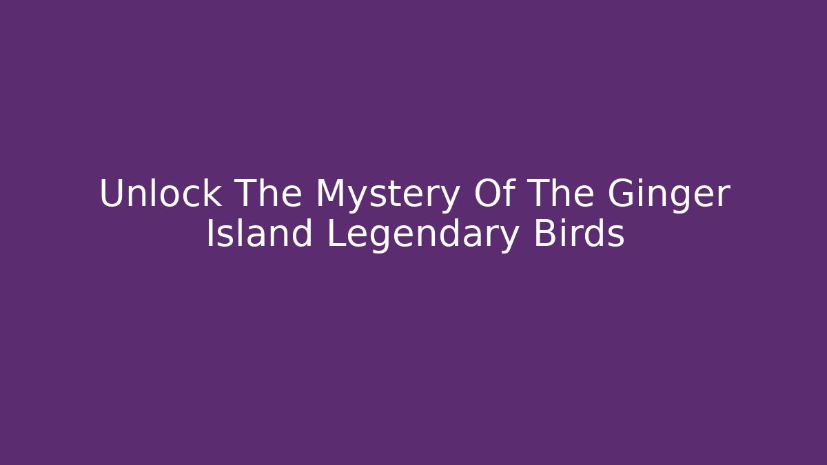 Unlock The Mystery Of The Ginger Island Legendary Birds