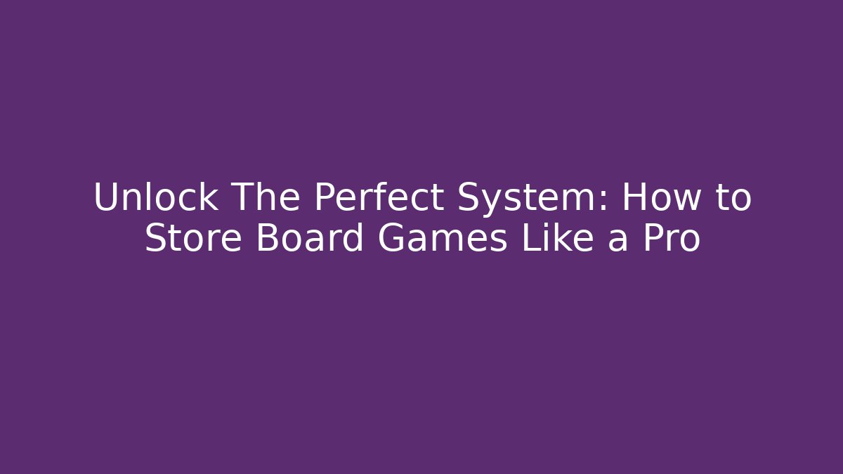 Unlock The Perfect System: How to Store Board Games Like a Pro