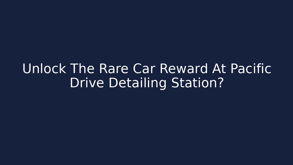Unlock The Rare Car Reward At Pacific Drive Detailing Station?