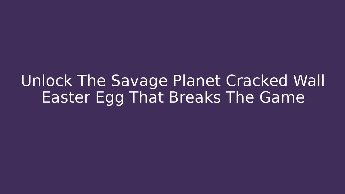 Unlock The Savage Planet Cracked Wall Easter Egg That Breaks The Game