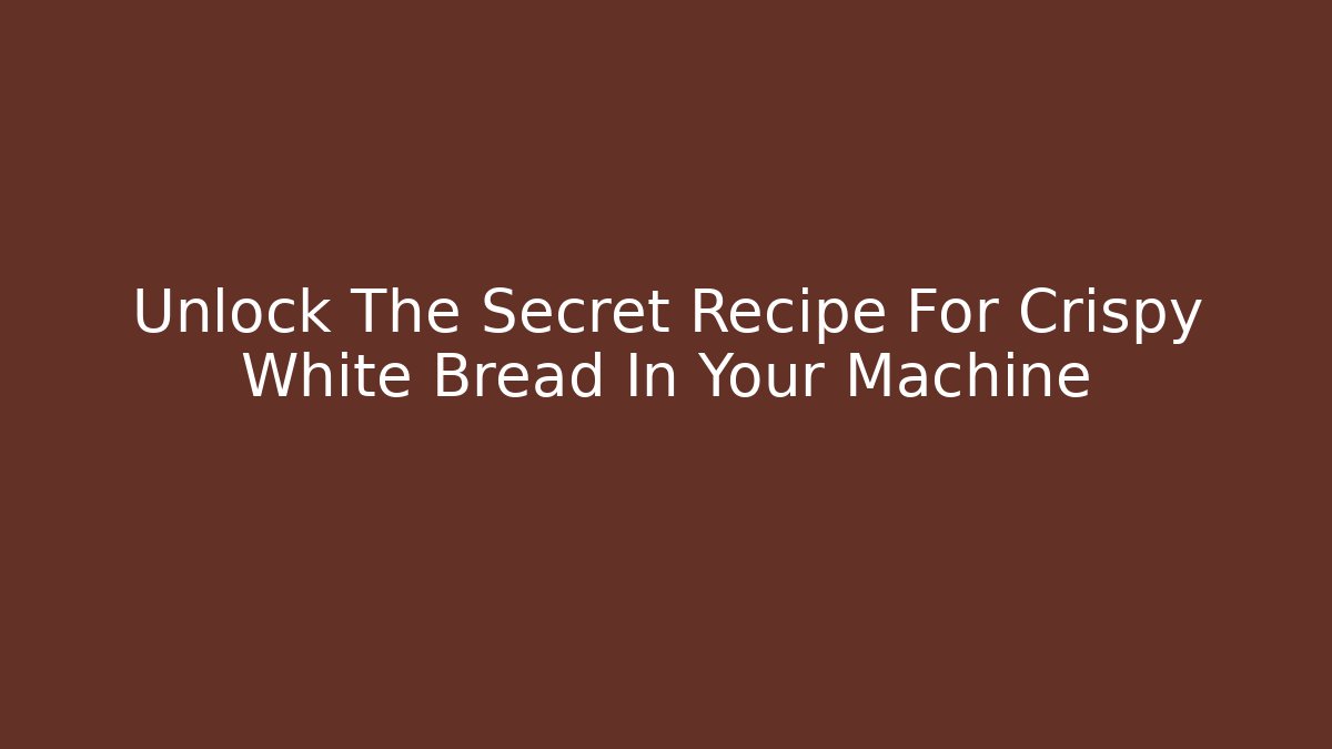 Unlock The Secret Recipe For Crispy White Bread In Your Machine