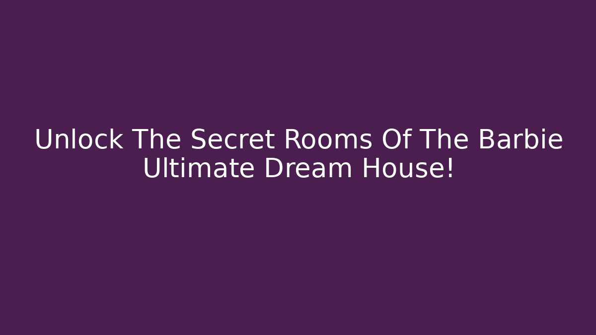 Unlock The Secret Rooms Of The Barbie Ultimate Dream House!