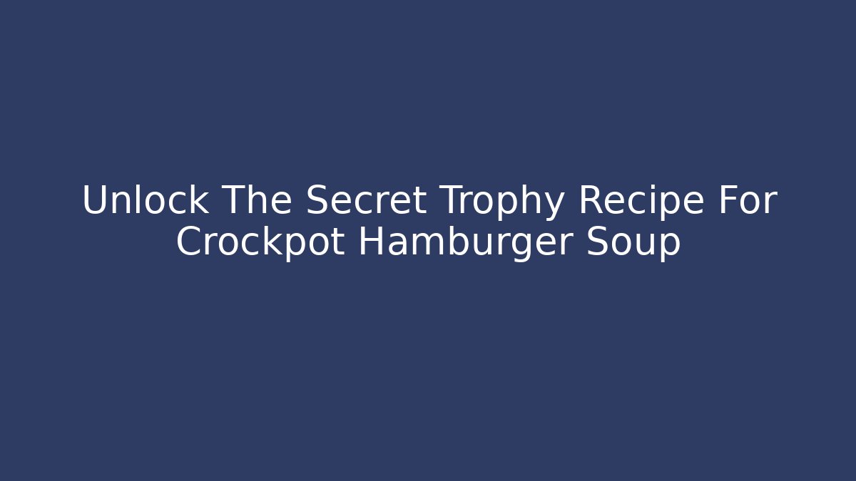 Unlock The Secret Trophy Recipe For Crockpot Hamburger Soup