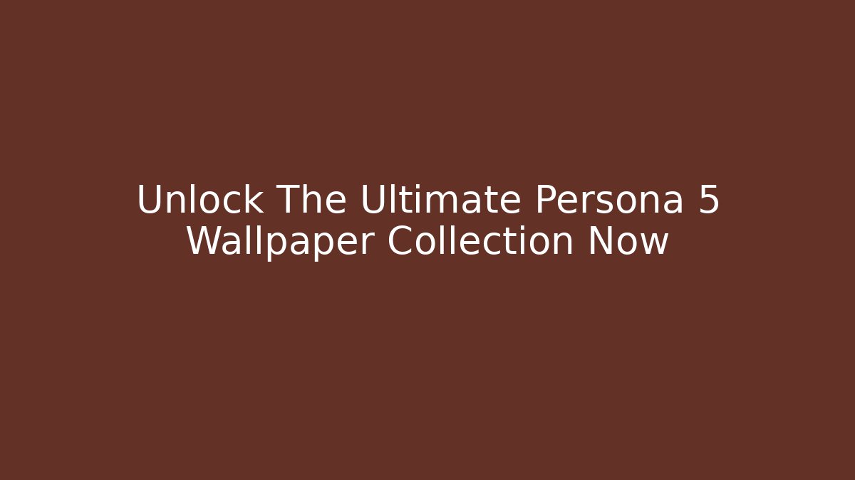 Unlock The Ultimate Persona 5 Wallpaper Collection Now