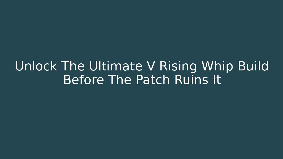 Unlock The Ultimate V Rising Whip Build Before The Patch Ruins It