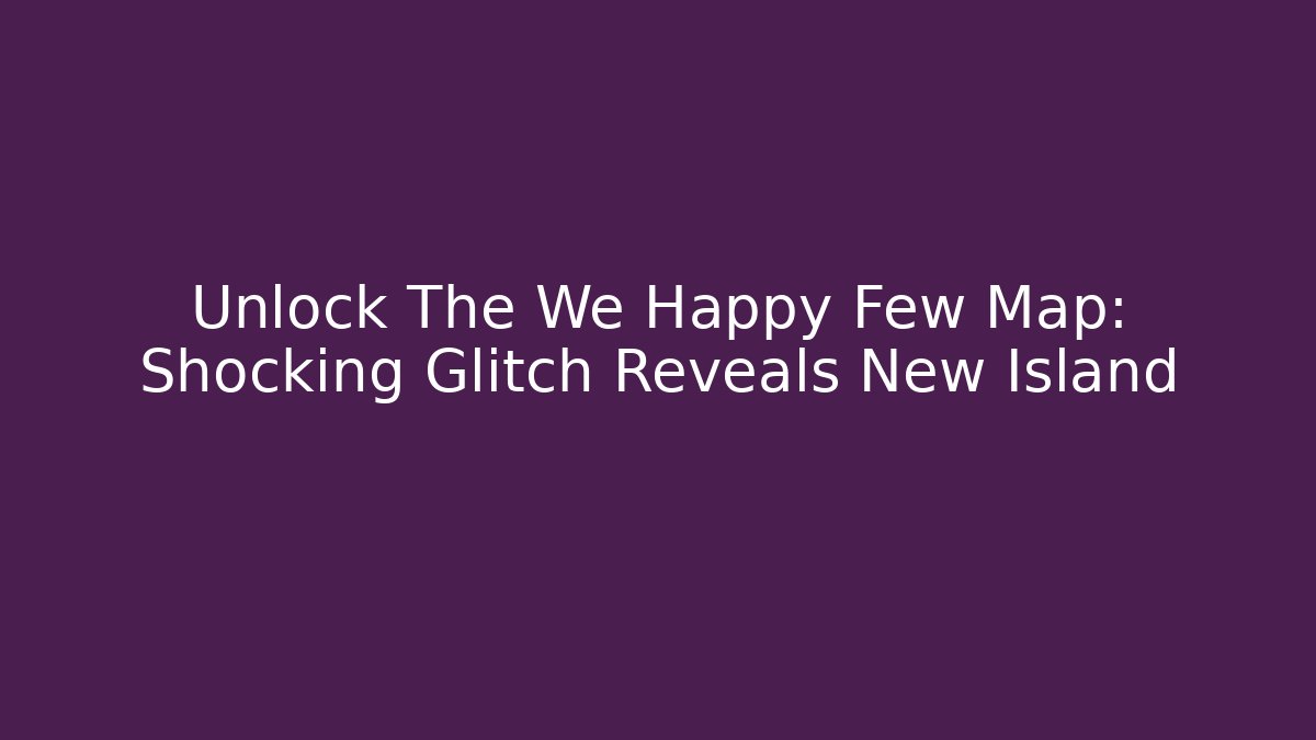 Unlock The We Happy Few Map: Shocking Glitch Reveals New Island