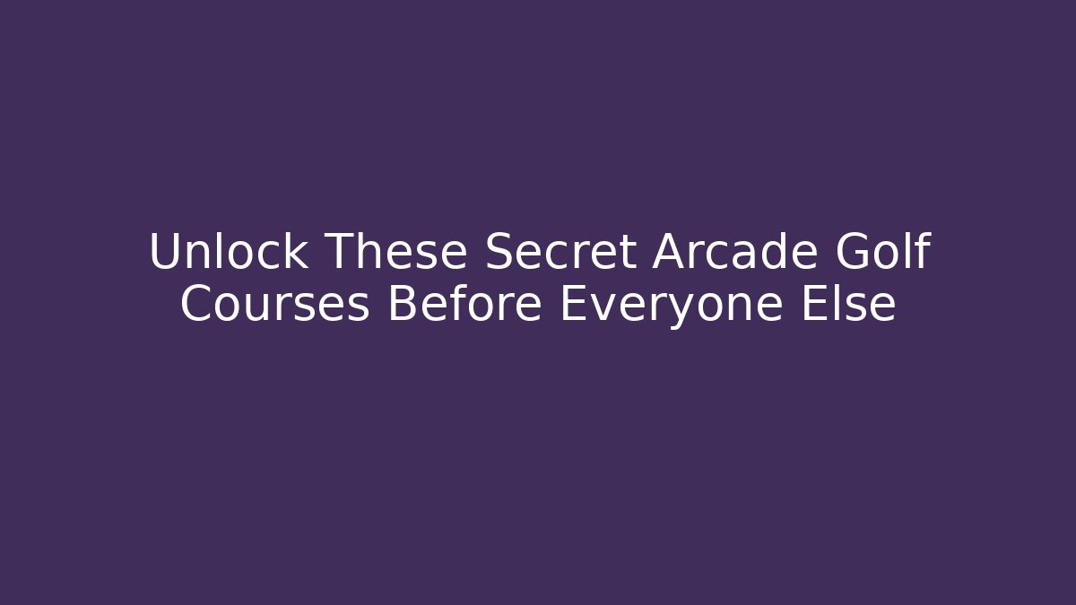 Unlock These Secret Arcade Golf Courses Before Everyone Else - Boomer Naturals