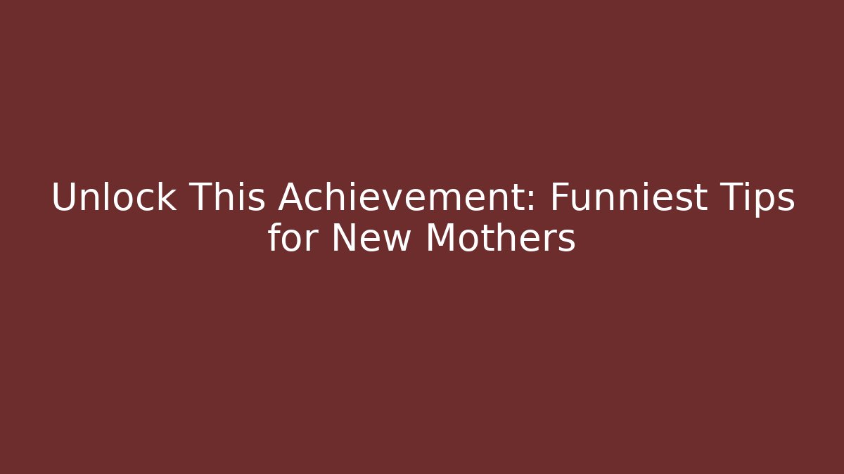 Unlock This Achievement: Funniest Tips for New Mothers