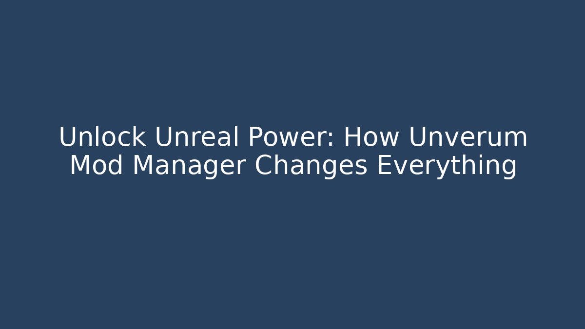 Unlock Unreal Power: How Unverum Mod Manager Changes Everything