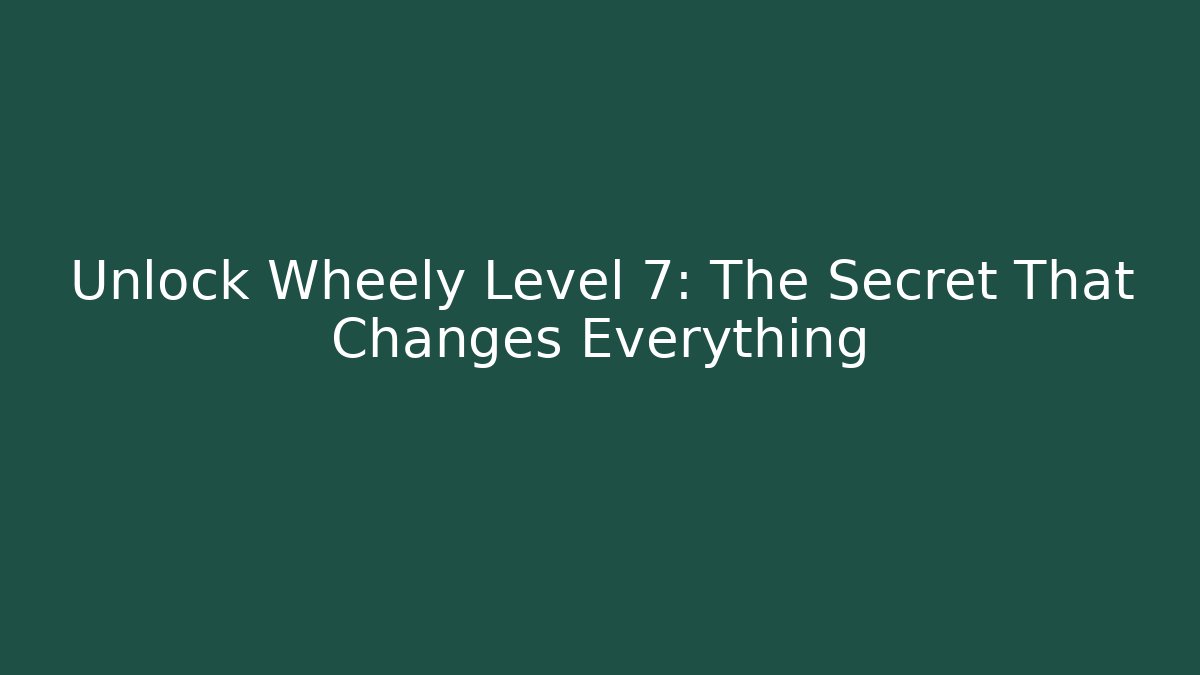 Unlock Wheely Level 7: The Secret That Changes Everything