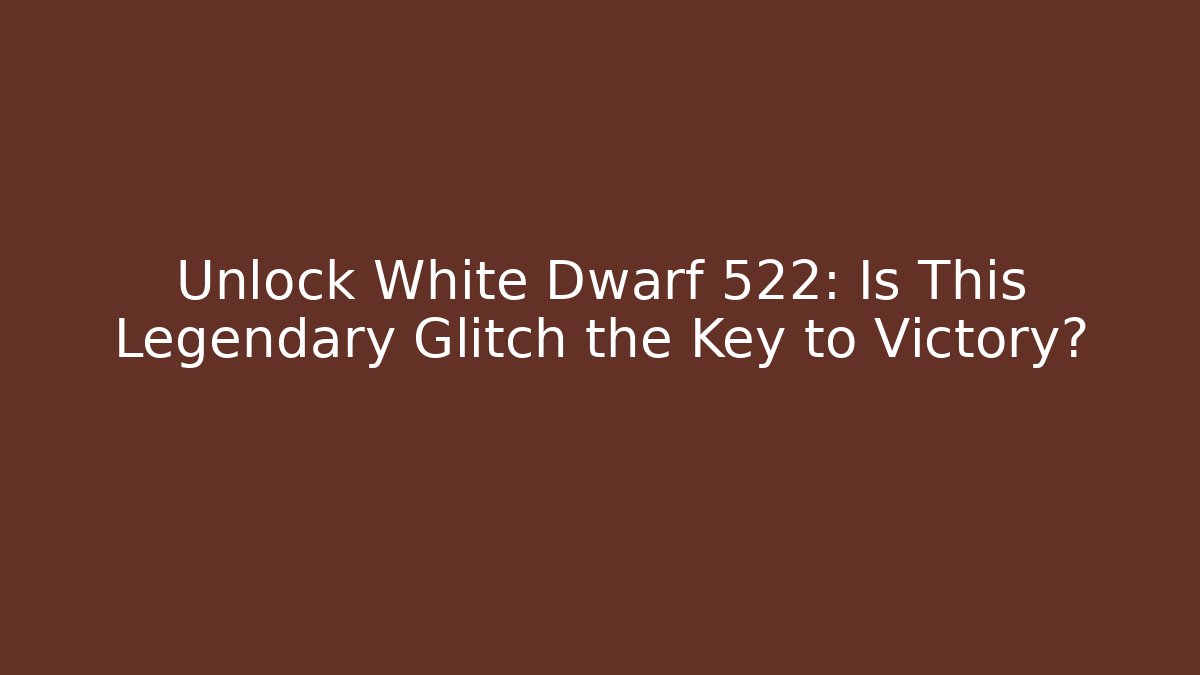 Unlock White Dwarf 522: Is This Legendary Glitch the Key to Victory?