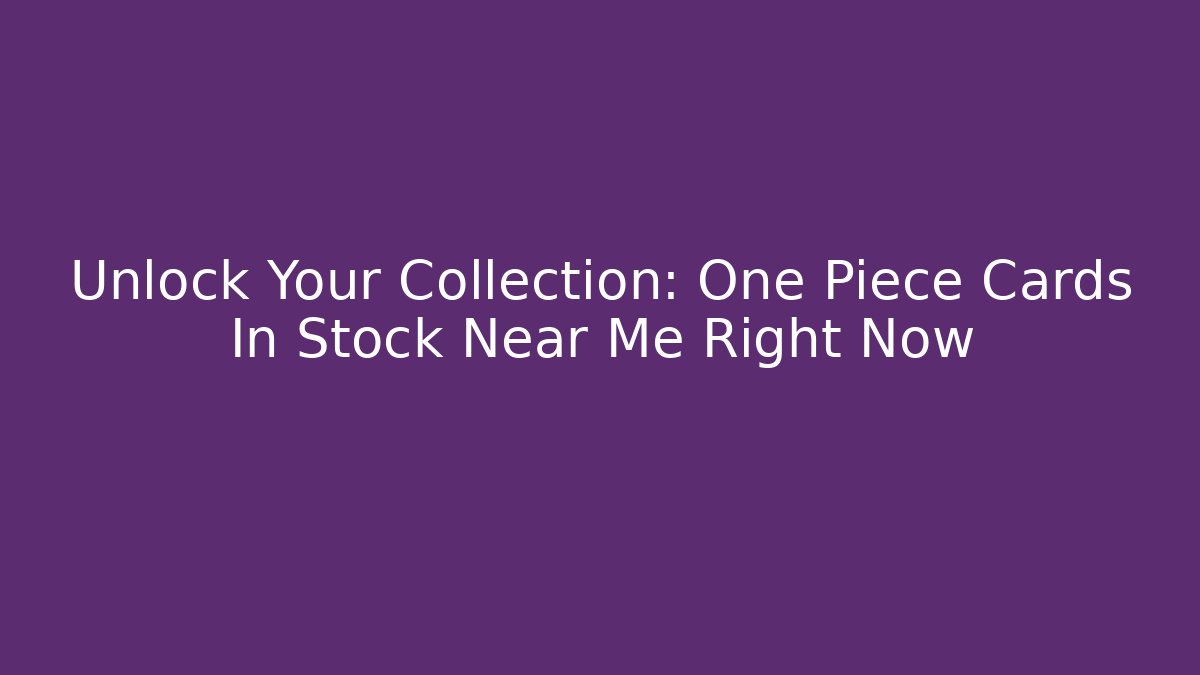 Unlock Your Collection: One Piece Cards In Stock Near Me Right Now