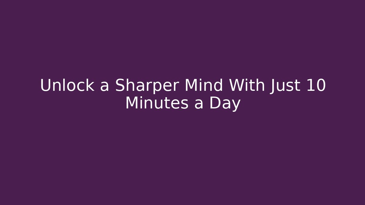 Unlock a Sharper Mind With Just 10 Minutes a Day