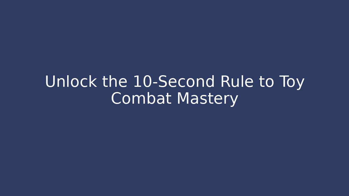 Unlock the 10-Second Rule to Toy Combat Mastery