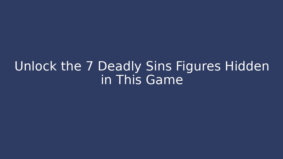 Unlock the 7 Deadly Sins Figures Hidden in This Game - Boomer Naturals