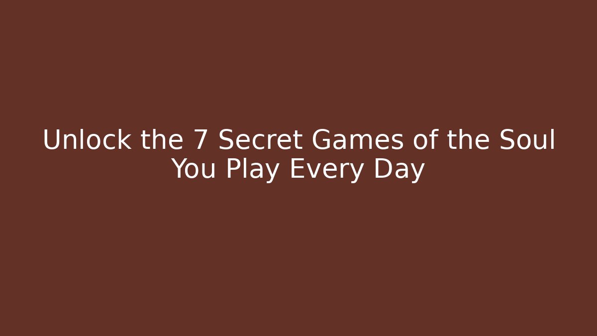 Unlock the 7 Secret Games of the Soul You Play Every Day
