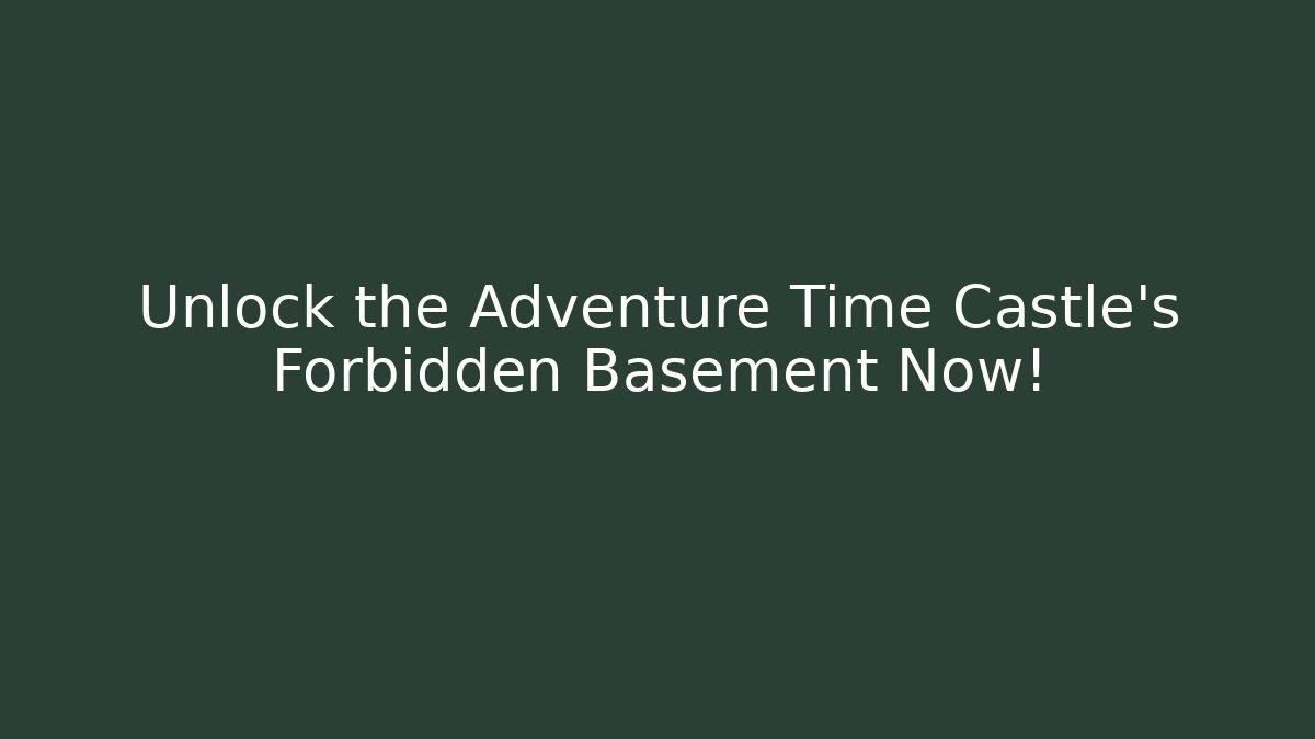 Unlock the Adventure Time Castle's Forbidden Basement Now!
