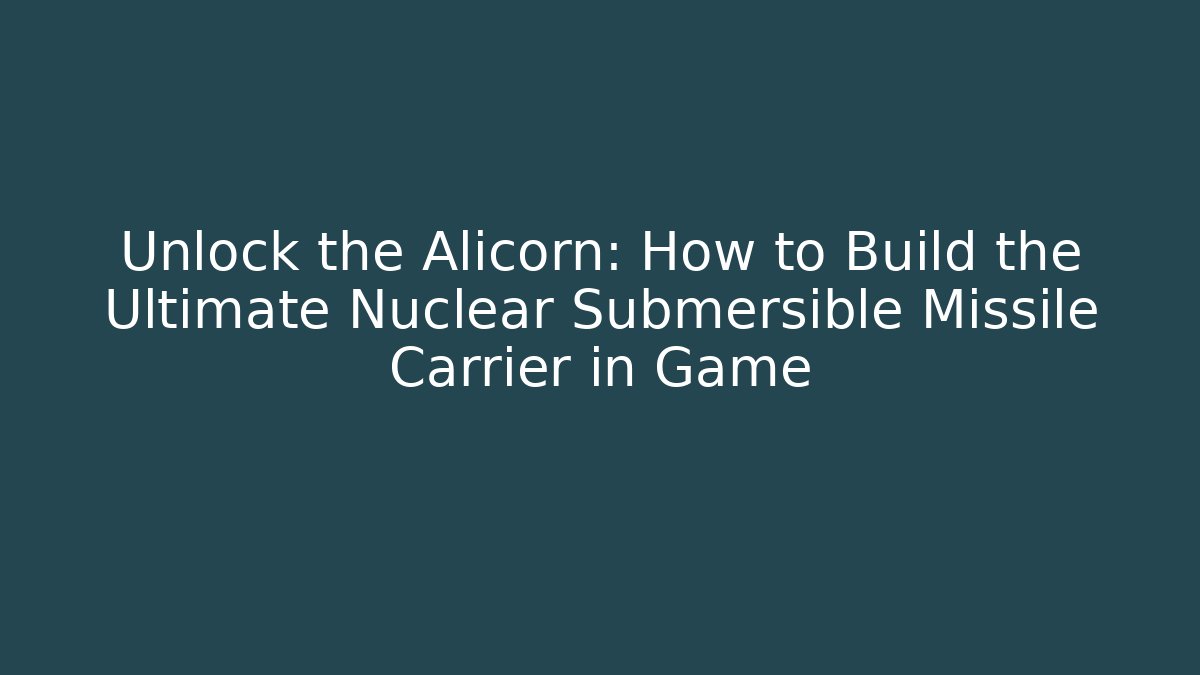 Unlock the Alicorn: How to Build the Ultimate Nuclear Submersible Missile Carrier in Game