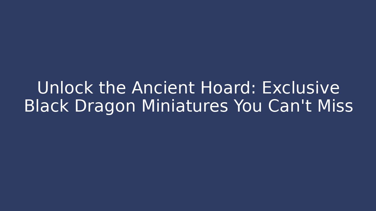 Unlock the Ancient Hoard: Exclusive Black Dragon Miniatures You Can't Miss