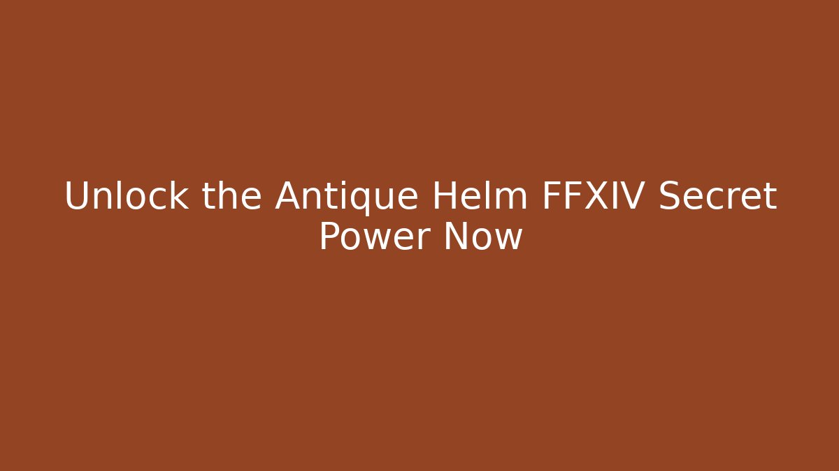 Unlock the Antique Helm FFXIV Secret Power Now