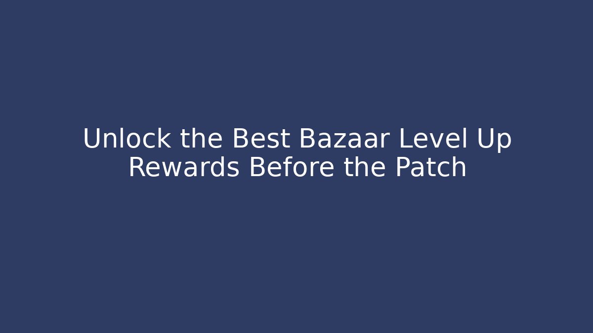 Unlock the Best Bazaar Level Up Rewards Before the Patch