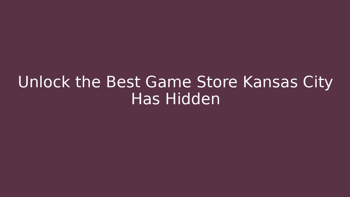Unlock the Best Game Store Kansas City Has Hidden