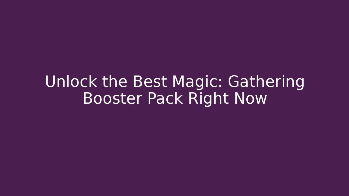 Unlock the Best Magic: Gathering Booster Pack Right Now - Boomer Naturals