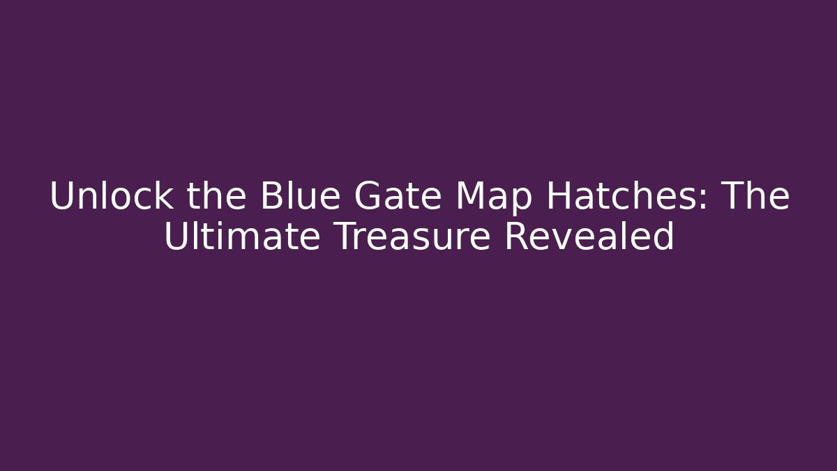 Unlock the Blue Gate Map Hatches: The Ultimate Treasure Revealed