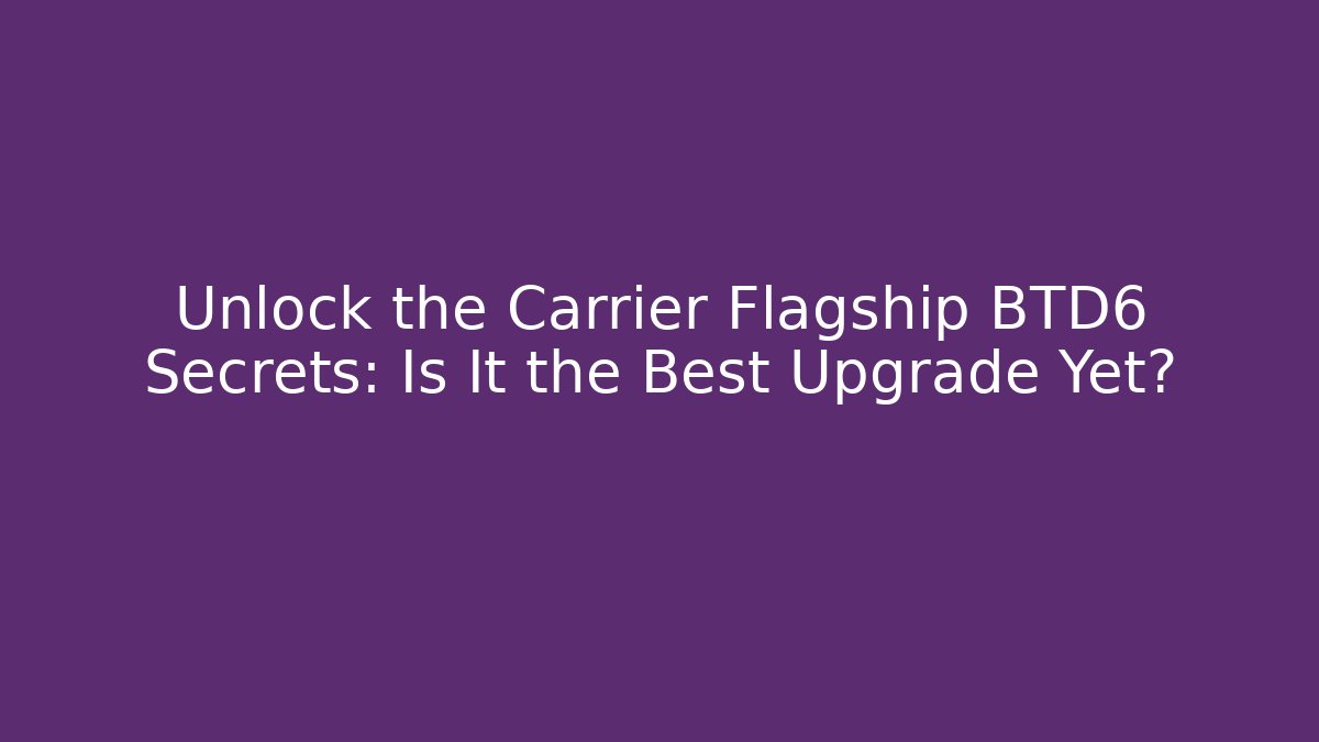 Unlock the Carrier Flagship BTD6 Secrets: Is It the Best Upgrade Yet?